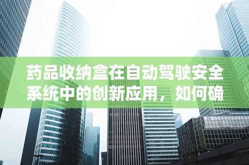 药品收纳盒在自动驾驶安全系统中的创新应用，如何确保药物安全与行车无忧？