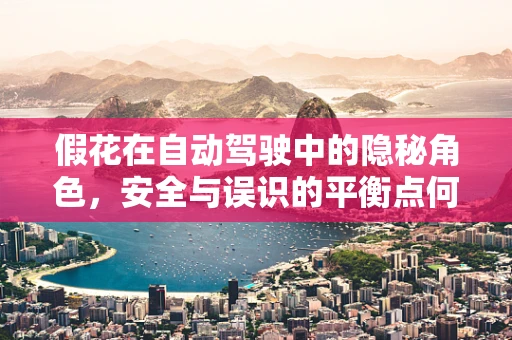 假花在自动驾驶中的隐秘角色，安全与误识的平衡点何在？