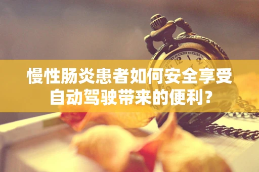慢性肠炎患者如何安全享受自动驾驶带来的便利？