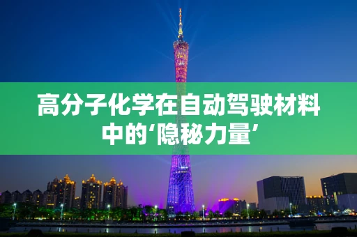 高分子化学在自动驾驶材料中的‘隐秘力量’