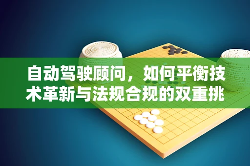 自动驾驶顾问，如何平衡技术革新与法规合规的双重挑战？