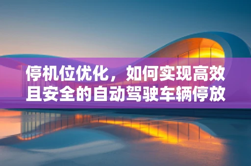 停机位优化，如何实现高效且安全的自动驾驶车辆停放？