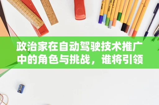 政治家在自动驾驶技术推广中的角色与挑战，谁将引领未来交通的航向？