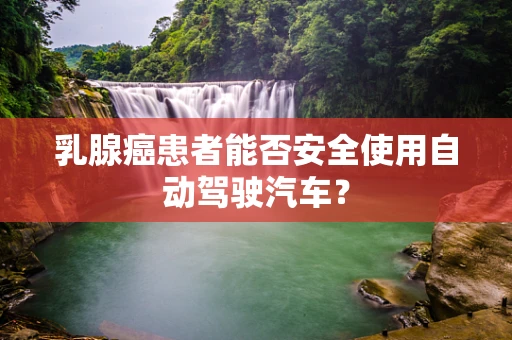 乳腺癌患者能否安全使用自动驾驶汽车？