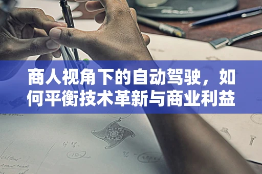 商人视角下的自动驾驶，如何平衡技术革新与商业利益？