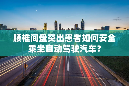 腰椎间盘突出患者如何安全乘坐自动驾驶汽车？