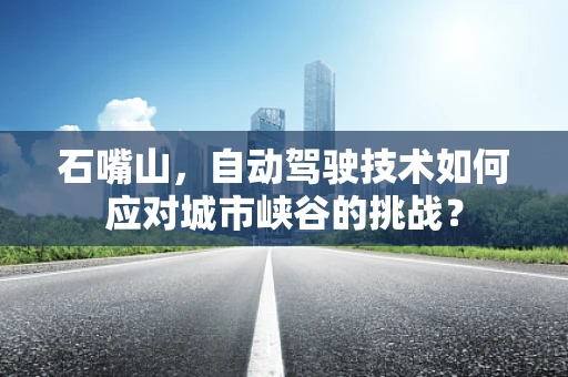 石嘴山，自动驾驶技术如何应对城市峡谷的挑战？