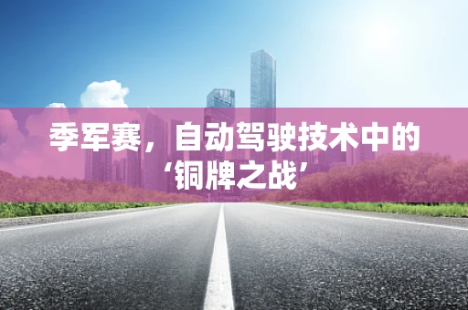 季军赛，自动驾驶技术中的‘铜牌之战’