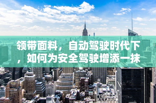 领带面料，自动驾驶时代下，如何为安全驾驶增添一抹‘丝’滑？