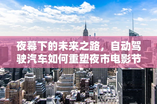 夜幕下的未来之路，自动驾驶汽车如何重塑夜市电影节体验？