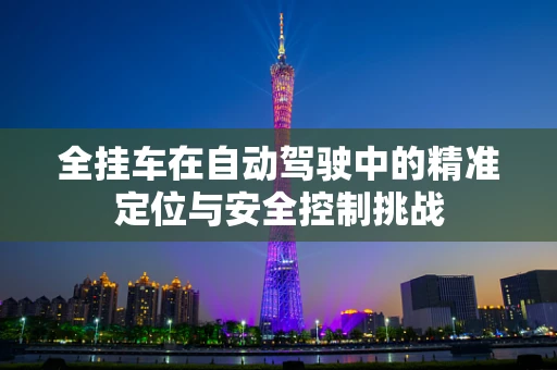 全挂车在自动驾驶中的精准定位与安全控制挑战