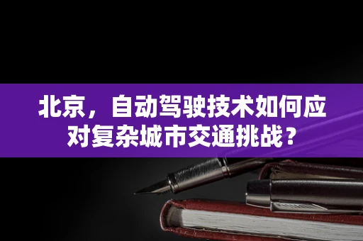 北京，自动驾驶技术如何应对复杂城市交通挑战？