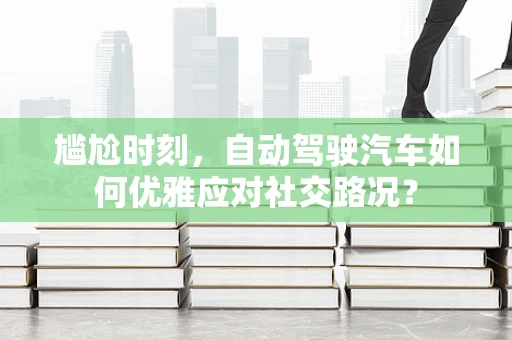 尴尬时刻，自动驾驶汽车如何优雅应对社交路况？