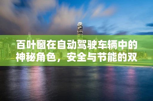百叶窗在自动驾驶车辆中的神秘角色，安全与节能的双重守护者？