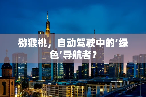 猕猴桃，自动驾驶中的‘绿色’导航者？