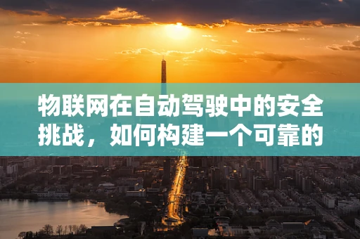 物联网在自动驾驶中的安全挑战，如何构建一个可靠的通信网络？