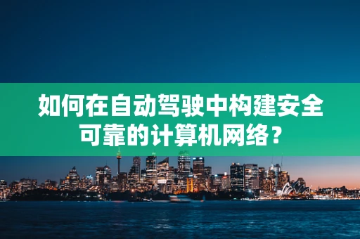 如何在自动驾驶中构建安全可靠的计算机网络？