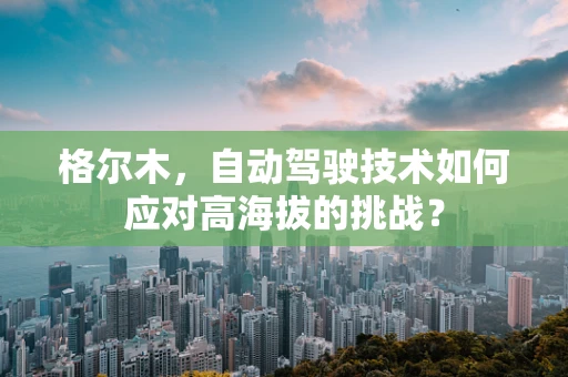 格尔木，自动驾驶技术如何应对高海拔的挑战？