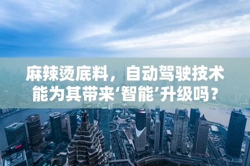 麻辣烫底料，自动驾驶技术能为其带来‘智能’升级吗？