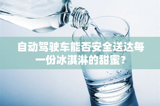 自动驾驶车能否安全送达每一份冰淇淋的甜蜜？