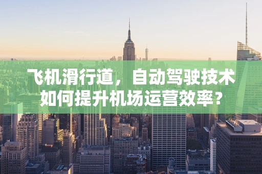 飞机滑行道，自动驾驶技术如何提升机场运营效率？