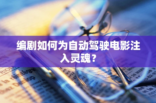 编剧如何为自动驾驶电影注入灵魂？