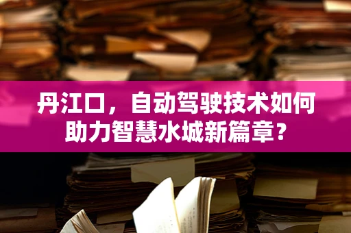丹江口，自动驾驶技术如何助力智慧水城新篇章？