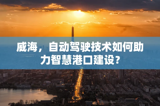 威海，自动驾驶技术如何助力智慧港口建设？
