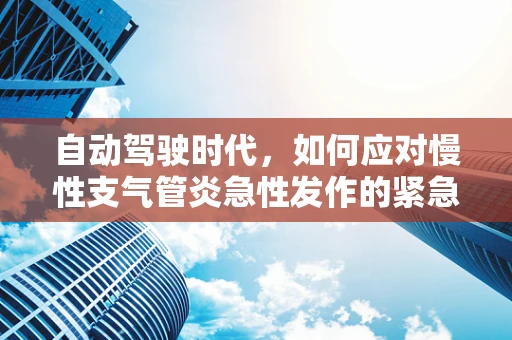 自动驾驶时代，如何应对慢性支气管炎急性发作的紧急情况？