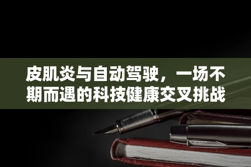 皮肌炎与自动驾驶，一场不期而遇的科技健康交叉挑战