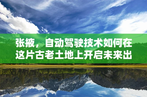张掖，自动驾驶技术如何在这片古老土地上开启未来出行新篇章？
