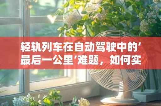 轻轨列车在自动驾驶中的‘最后一公里’难题，如何实现精准停靠与灵活调度？