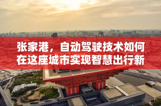 张家港，自动驾驶技术如何在这座城市实现智慧出行新篇章？