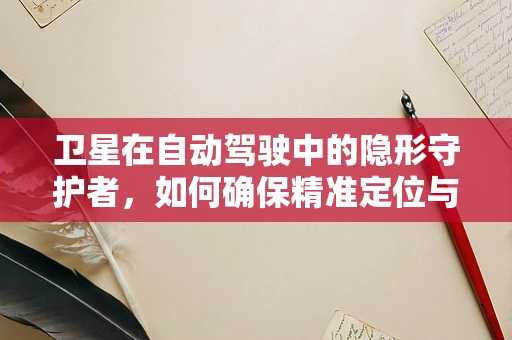 卫星在自动驾驶中的隐形守护者，如何确保精准定位与安全？