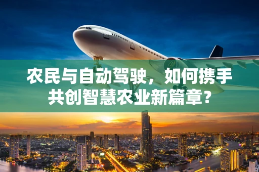 农民与自动驾驶，如何携手共创智慧农业新篇章？