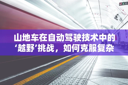 山地车在自动驾驶技术中的‘越野’挑战，如何克服复杂地形？
