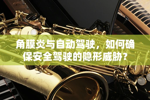 角膜炎与自动驾驶，如何确保安全驾驶的隐形威胁？