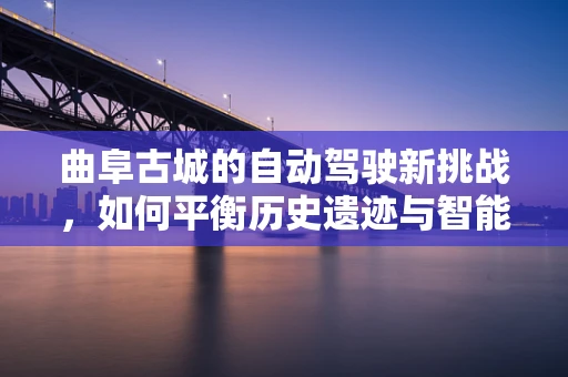 曲阜古城的自动驾驶新挑战，如何平衡历史遗迹与智能驾驶？