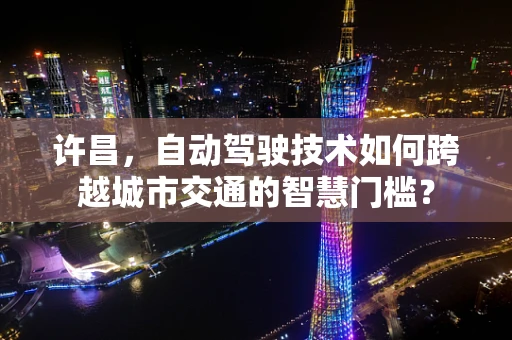 许昌，自动驾驶技术如何跨越城市交通的智慧门槛？