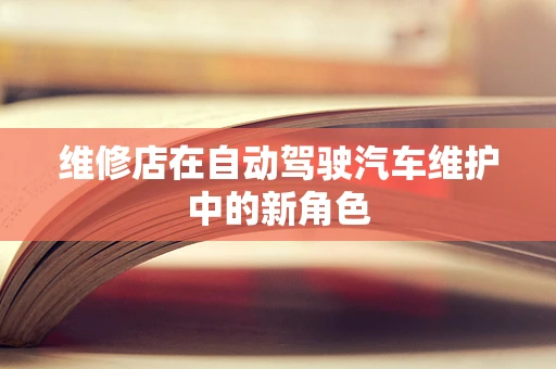 维修店在自动驾驶汽车维护中的新角色