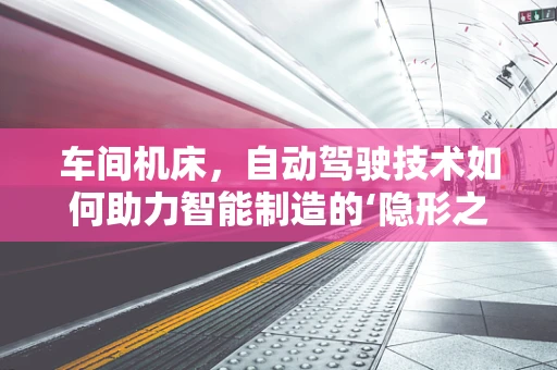 车间机床，自动驾驶技术如何助力智能制造的‘隐形之手’？
