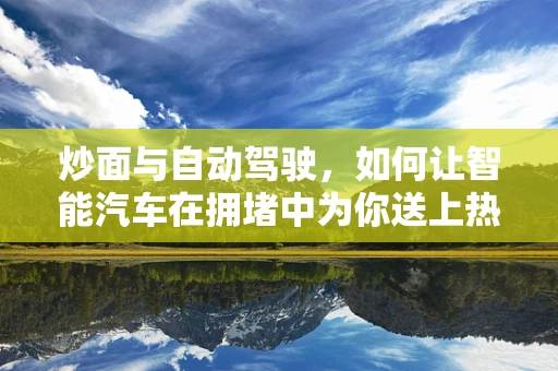 炒面与自动驾驶，如何让智能汽车在拥堵中为你送上热腾腾的炒面？