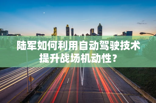 陆军如何利用自动驾驶技术提升战场机动性？