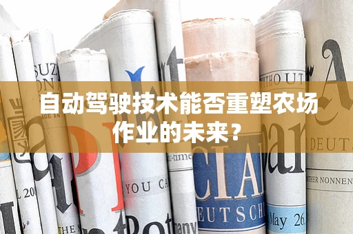 自动驾驶技术能否重塑农场作业的未来？
