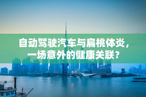 自动驾驶汽车与扁桃体炎，一场意外的健康关联？