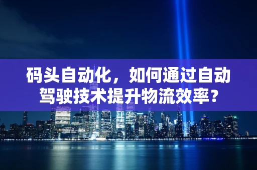 码头自动化，如何通过自动驾驶技术提升物流效率？