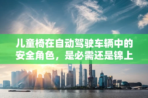 儿童椅在自动驾驶车辆中的安全角色，是必需还是锦上添花？