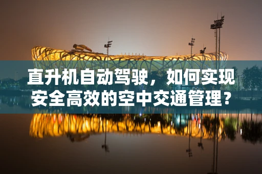 直升机自动驾驶，如何实现安全高效的空中交通管理？