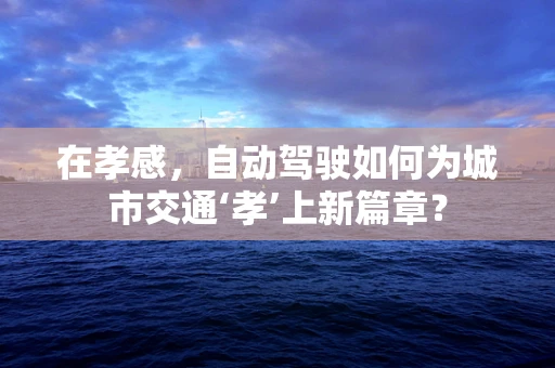 在孝感，自动驾驶如何为城市交通‘孝’上新篇章？