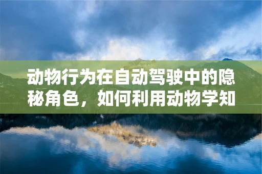 动物行为在自动驾驶中的隐秘角色，如何利用动物学知识提升车辆决策能力？